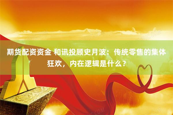 期货配资资金 和讯投顾史月波：传统零售的集体狂欢，内在逻辑是什么？