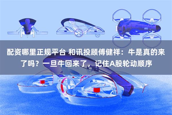 配资哪里正规平台 和讯投顾傅健祥：牛是真的来了吗？一旦牛回来了，记住A股轮动顺序