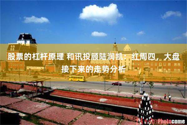 股票的杠杆原理 和讯投顾陆润凯：红周四，大盘接下来的走势分析