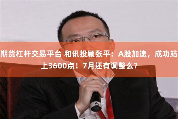 期货杠杆交易平台 和讯投顾张平：A股加速，成功站上3600点！7月还有调整么？
