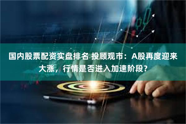 国内股票配资实盘排名 投顾观市：A股再度迎来大涨，行情是否进入加速阶段？