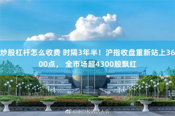 炒股杠杆怎么收费 时隔3年半！沪指收盘重新站上3600点， 全市场超4300股飘红