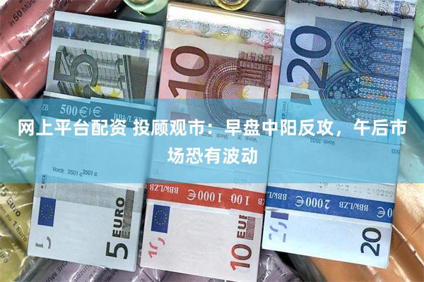 网上平台配资 投顾观市：早盘中阳反攻，午后市场恐有波动
