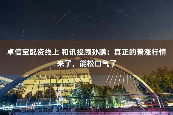 卓信宝配资线上 和讯投顾孙鹏：真正的普涨行情来了，能松口气了