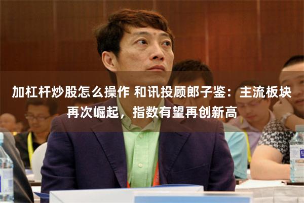 加杠杆炒股怎么操作 和讯投顾郎子鉴：主流板块再次崛起，指数有望再创新高