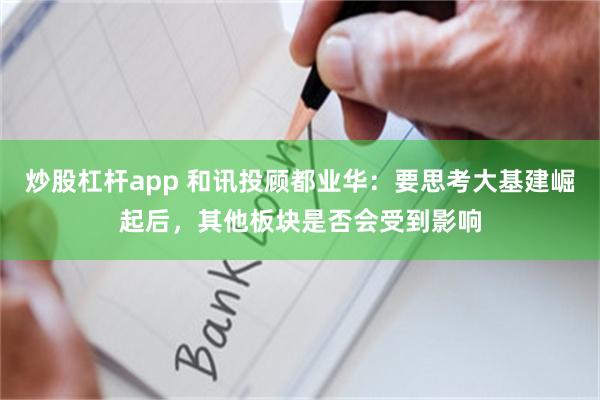 炒股杠杆app 和讯投顾都业华：要思考大基建崛起后，其他板块是否会受到影响