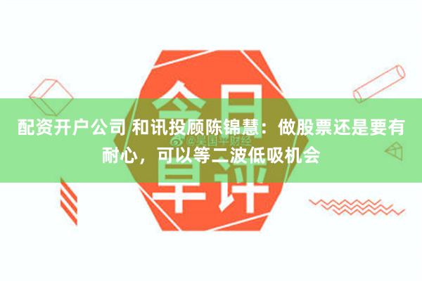 配资开户公司 和讯投顾陈锦慧：做股票还是要有耐心，可以等二波低吸机会
