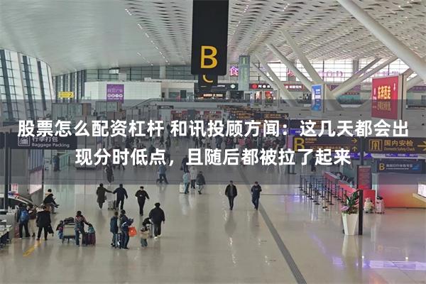 股票怎么配资杠杆 和讯投顾方闻：这几天都会出现分时低点，且随后都被拉了起来