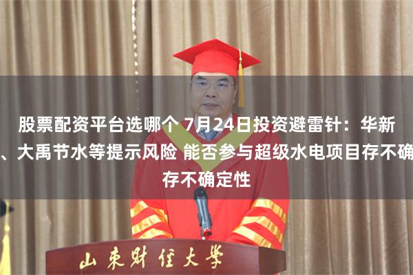 股票配资平台选哪个 7月24日投资避雷针：华新水泥、大禹节水等提示风险 能否参与超级水电项目存不确定性