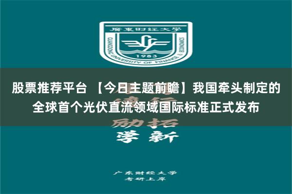 股票推荐平台 【今日主题前瞻】我国牵头制定的全球首个光伏直流领域国际标准正式发布