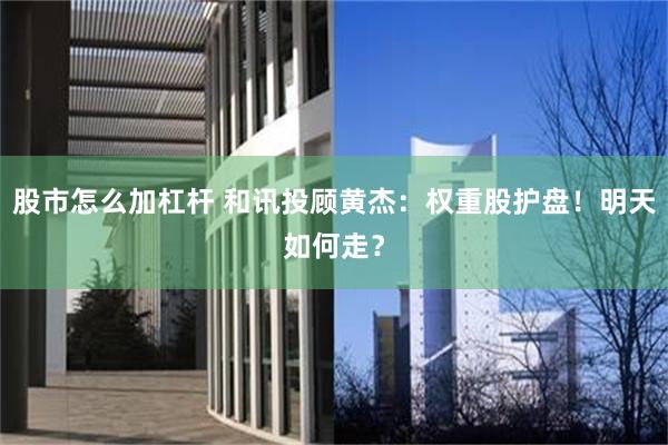 股市怎么加杠杆 和讯投顾黄杰：权重股护盘！明天如何走？