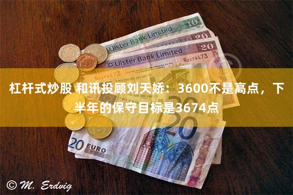 杠杆式炒股 和讯投顾刘天娇：3600不是高点，下半年的保守目标是3674点
