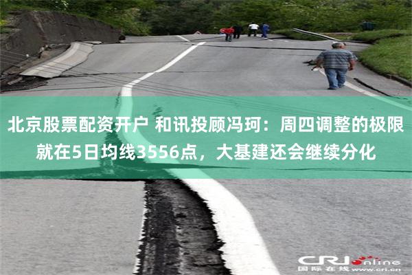 北京股票配资开户 和讯投顾冯珂：周四调整的极限就在5日均线3556点，大基建还会继续分化