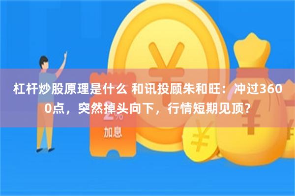 杠杆炒股原理是什么 和讯投顾朱和旺：冲过3600点，突然掉头向下，行情短期见顶？