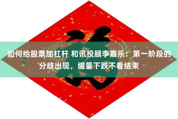 如何给股票加杠杆 和讯投顾李嘉乐：第一阶段的分歧出现，缩量下跌不看结束