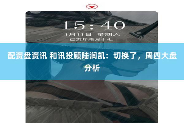 配资盘资讯 和讯投顾陆润凯：切换了，周四大盘分析