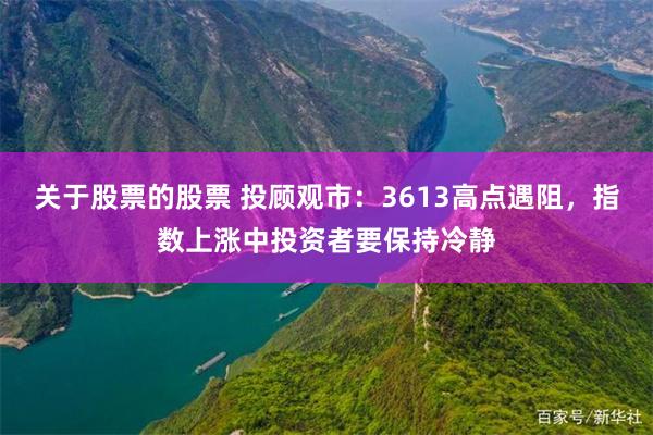 关于股票的股票 投顾观市：3613高点遇阻，指数上涨中投资者要保持冷静