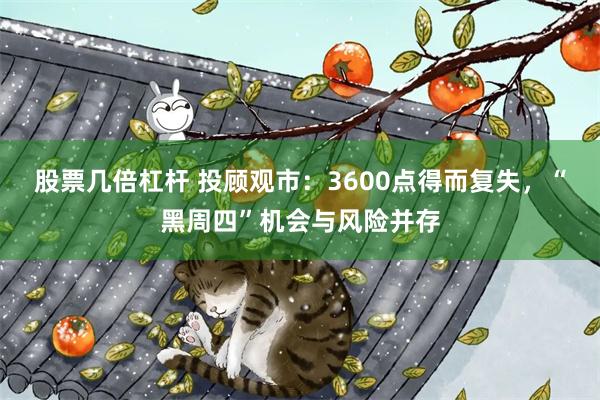 股票几倍杠杆 投顾观市：3600点得而复失，“黑周四”机会与风险并存
