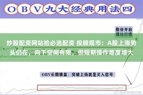 炒股配资网站拾必选配资 投顾观市：A股上涨势头仍在，向下空间有限，但短期操作难度增大