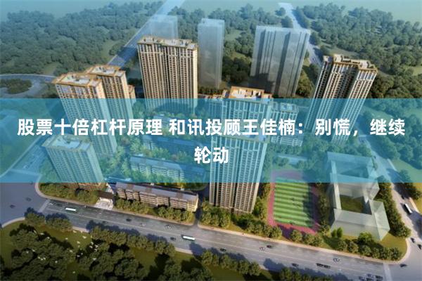 股票十倍杠杆原理 和讯投顾王佳楠：别慌，继续轮动