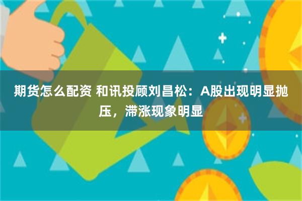 期货怎么配资 和讯投顾刘昌松：A股出现明显抛压，滞涨现象明显