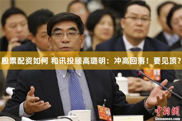 股票配资如何 和讯投顾高璐明：冲高回落！要见顶？