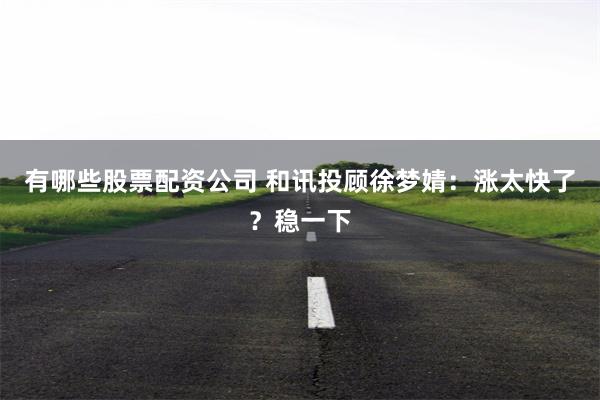 有哪些股票配资公司 和讯投顾徐梦婧：涨太快了？稳一下