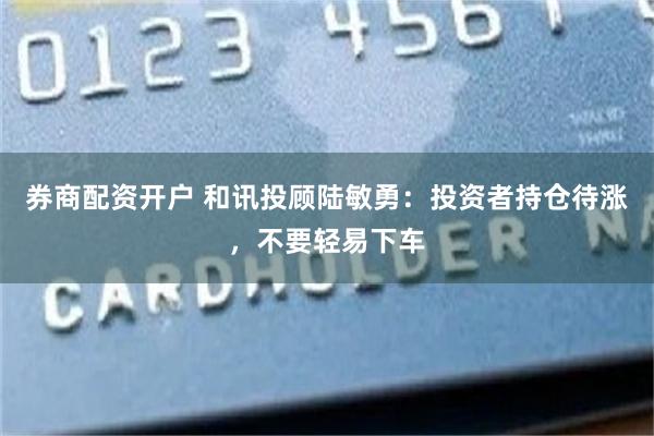 券商配资开户 和讯投顾陆敏勇：投资者持仓待涨，不要轻易下车