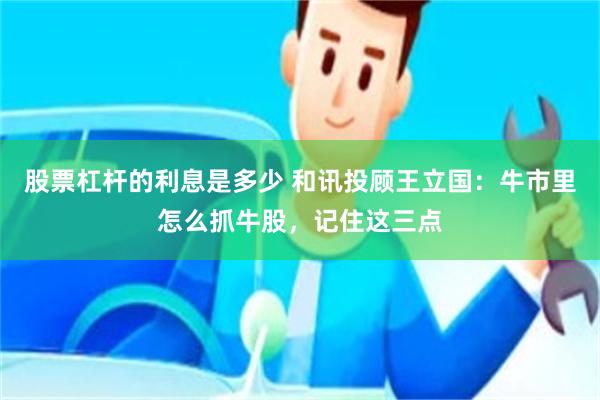 股票杠杆的利息是多少 和讯投顾王立国：牛市里怎么抓牛股，记住这三点