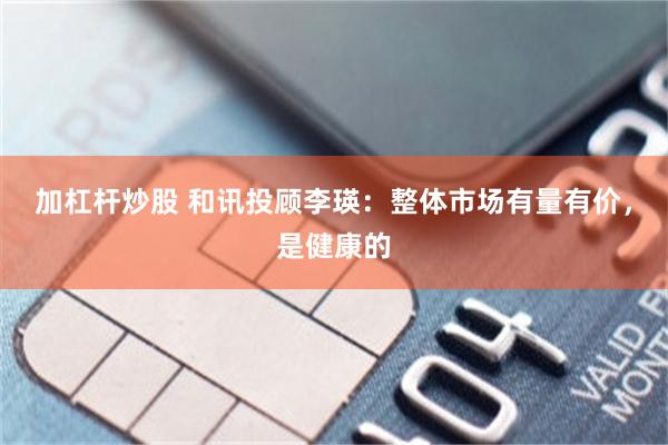 加杠杆炒股 和讯投顾李瑛：整体市场有量有价，是健康的