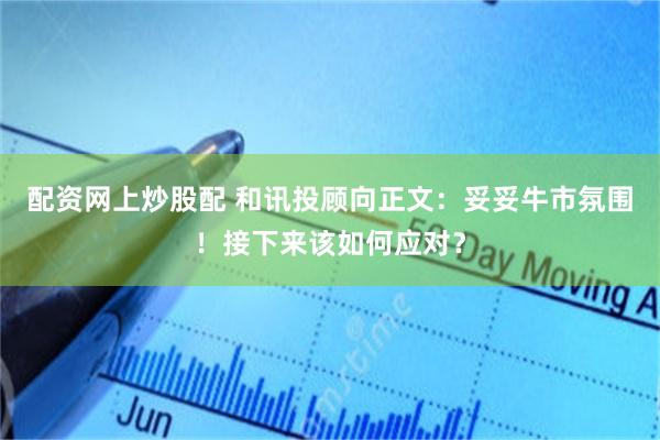 配资网上炒股配 和讯投顾向正文：妥妥牛市氛围！接下来该如何应对？
