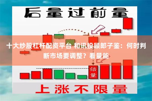 十大炒股杠杆配资平台 和讯投顾郎子鉴：何时判断市场要调整？看量能