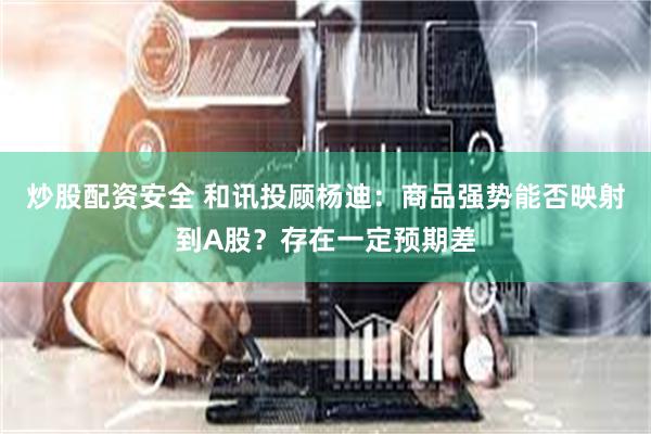 炒股配资安全 和讯投顾杨迪：商品强势能否映射到A股？存在一定预期差