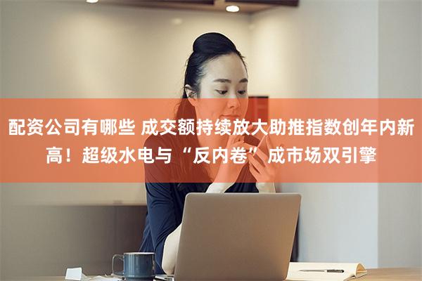 配资公司有哪些 成交额持续放大助推指数创年内新高！超级水电与 “反内卷” 成市场双引擎