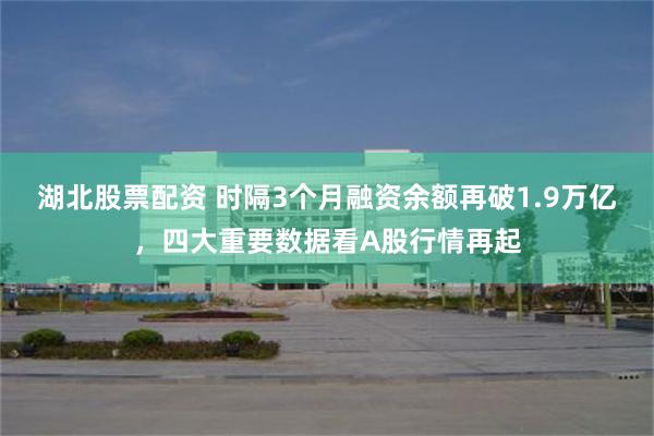 湖北股票配资 时隔3个月融资余额再破1.9万亿，四大重要数据看A股行情再起