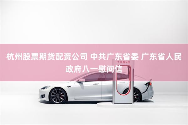 杭州股票期货配资公司 中共广东省委 广东省人民政府八一慰问信