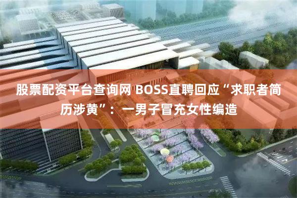 股票配资平台查询网 BOSS直聘回应“求职者简历涉黄”：一男子冒充女性编造