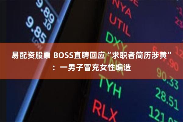 易配资股票 BOSS直聘回应“求职者简历涉黄”：一男子冒充女性编造