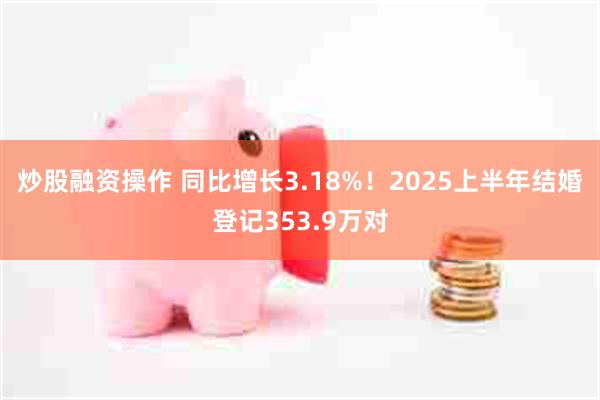 炒股融资操作 同比增长3.18%！2025上半年结婚登记353.9万对