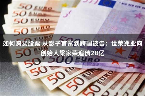 如何购买股票 从影子首富到跨国被告：世荣兆业向创始人梁家荣追债28亿