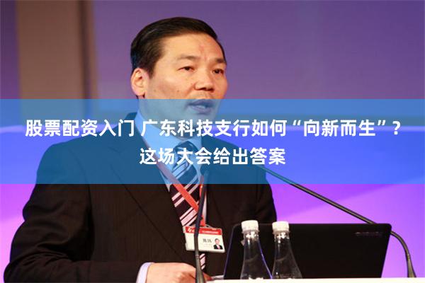股票配资入门 广东科技支行如何“向新而生”？这场大会给出答案