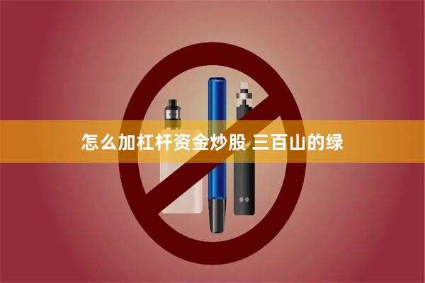 怎么加杠杆资金炒股 三百山的绿