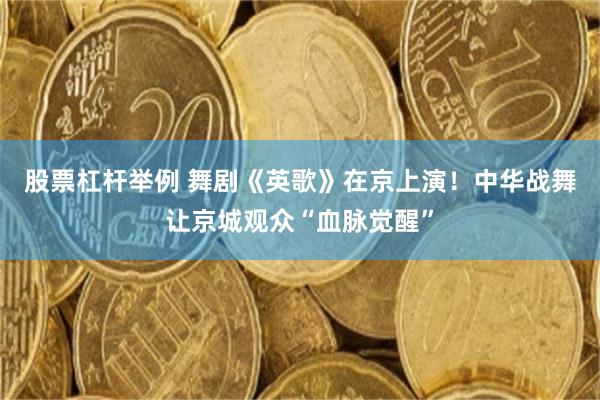 股票杠杆举例 舞剧《英歌》在京上演！中华战舞让京城观众“血脉觉醒”