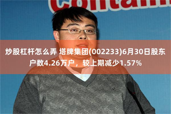 炒股杠杆怎么弄 塔牌集团(002233)6月30日股东户数4.26万户，较上期减少1.57%