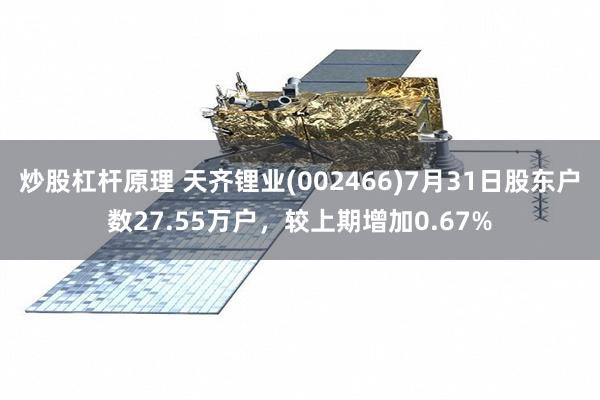 炒股杠杆原理 天齐锂业(002466)7月31日股东户数27.55万户，较上期增加0.67%