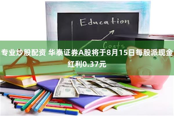 专业炒股配资 华泰证券A股将于8月15日每股派现金红利0.37元