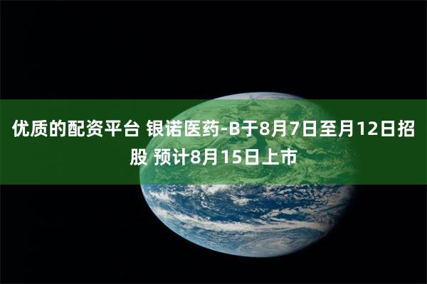优质的配资平台 银诺医药-B于8月7日至月12日招股 预计8月15日上市