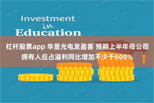 杠杆股票app 华显光电发盈喜 预期上半年母公司拥有人应占溢利同比增加不少于600%