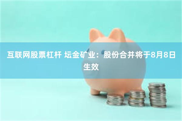 互联网股票杠杆 坛金矿业：股份合并将于8月8日生效