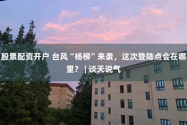 股票配资开户 台风“杨柳”来袭，这次登陆点会在哪里？ | 谈天说气